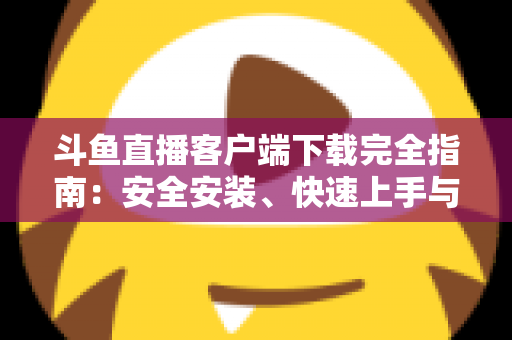 斗鱼直播客户端下载完全指南:安全安装、快速上手与常见问题一次讲清 斗鱼直播客户端下载完全指南:安全安装、快速上手与常见问题一次讲清