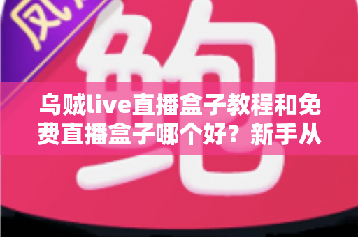 乌贼live直播盒子教程和免费直播盒子哪个好?新手从入门到精通的完整攻略与避坑指南 乌贼live直播盒子教程和免费直播盒子哪个好?新手从入门到精通的完整攻略与避坑指南