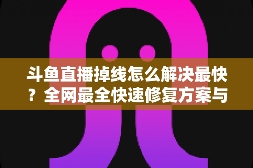 斗鱼直播掉线怎么解决最快?全网最全快速修复方案与实用技巧大公开 斗鱼直播掉线怎么解决最快?全网最全快速修复方案与实用技巧大公开