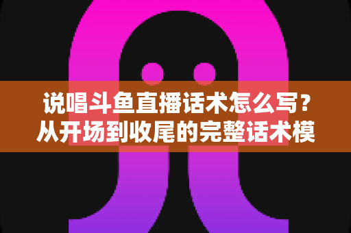 说唱斗鱼直播话术怎么写?从开场到收尾的完整话术模板与人气提升实战指南 说唱斗鱼直播话术怎么写?从开场到收尾的完整话术模板与人气提升实战指南