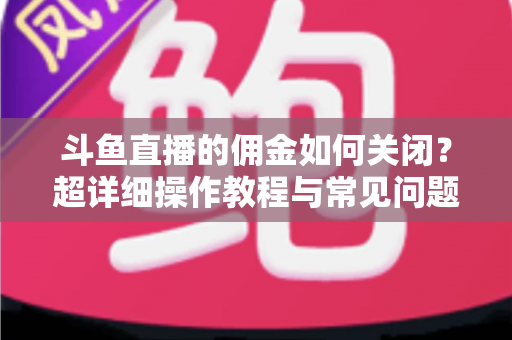 斗鱼直播的佣金如何关闭?超详细操作教程与常见问题一次讲清楚 斗鱼直播的佣金如何关闭?超详细操作教程与常见问题一次讲清楚