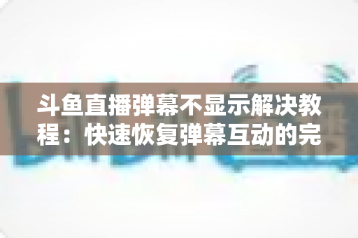 斗鱼直播弹幕不显示解决教程:快速恢复弹幕互动的完整排查指南 斗鱼直播弹幕不显示解决教程:快速恢复弹幕互动的完整排查指南