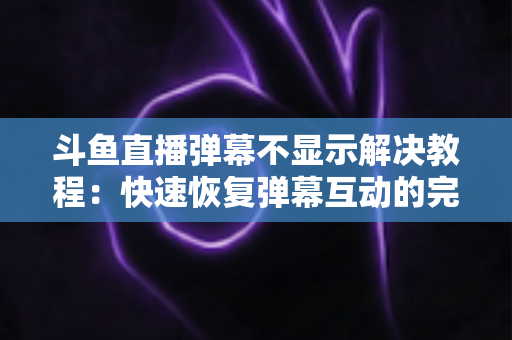 斗鱼直播弹幕不显示解决教程:快速恢复弹幕互动的完整排查指南 斗鱼直播弹幕不显示解决教程:快速恢复弹幕互动的完整排查指南