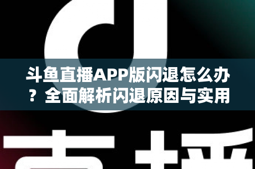 斗鱼直播APP版闪退怎么办？全面解析闪退原因与实用解决方法指南