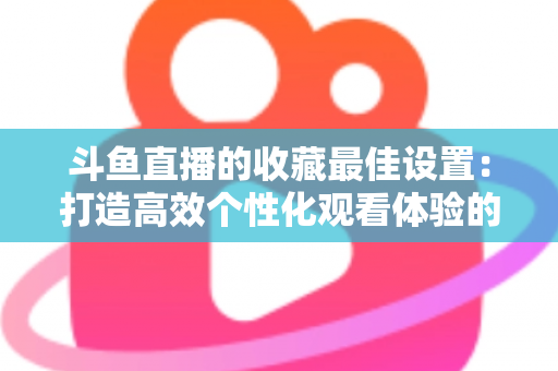 斗鱼直播的收藏最佳设置:打造高效个性化观看体验的终极指南 斗鱼直播的收藏最佳设置:打造高效个性化观看体验的终极指南