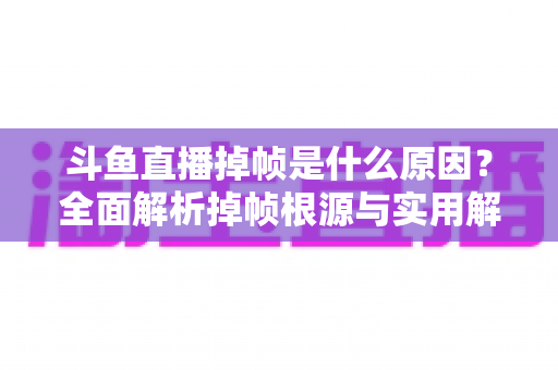 斗鱼直播掉帧是什么原因?全面解析掉帧根源与实用解决方案指南 斗鱼直播掉帧是什么原因?全面解析掉帧根源与实用解决方案指南