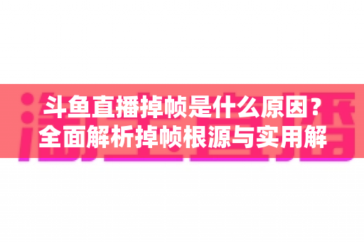 斗鱼直播掉帧是什么原因?全面解析掉帧根源与实用解决方案指南 斗鱼直播掉帧是什么原因?全面解析掉帧根源与实用解决方案指南