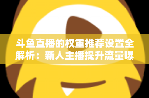斗鱼直播的权重推荐设置全解析:新人主播提升流量曝光的实战指南 斗鱼直播的权重推荐设置全解析:新人主播提升流量曝光的实战指南