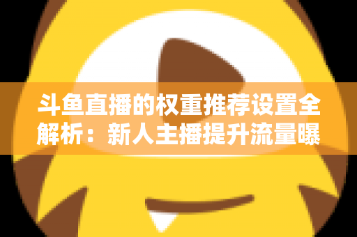 斗鱼直播的权重推荐设置全解析:新人主播提升流量曝光的实战指南 斗鱼直播的权重推荐设置全解析:新人主播提升流量曝光的实战指南