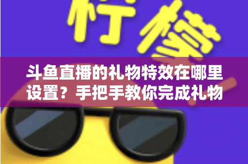 斗鱼直播的礼物特效在哪里设置?手把手教你完成礼物特效配置与优化全攻略 斗鱼直播的礼物特效在哪里设置?手把手教你完成礼物特效配置与优化全攻略