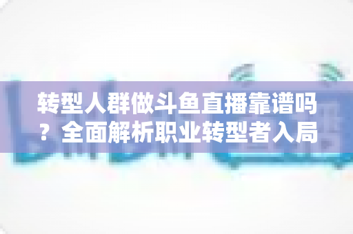 转型人群做斗鱼直播靠谱吗?全面解析职业转型者入局直播行业的机遇、风险与实操指南 转型人群做斗鱼直播靠谱吗?全面解析职业转型者入局直播行业的机遇、风险与实操指南