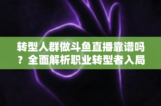 转型人群做斗鱼直播靠谱吗?全面解析职业转型者入局直播行业的机遇、风险与实操指南 转型人群做斗鱼直播靠谱吗?全面解析职业转型者入局直播行业的机遇、风险与实操指南