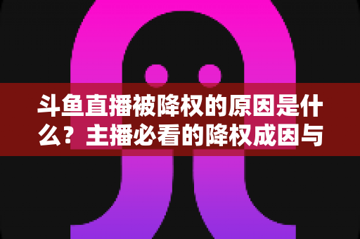 斗鱼直播被降权的原因是什么？主播必看的降权成因与恢复指南