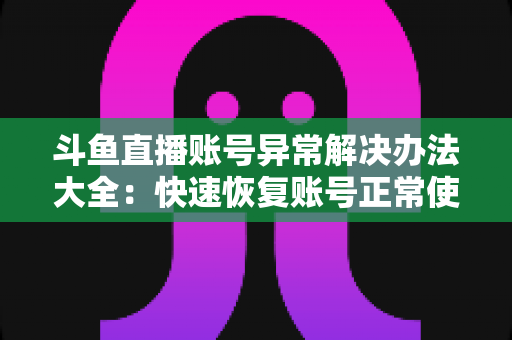 斗鱼直播账号异常解决办法大全：快速恢复账号正常使用的完整指南