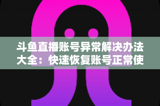 斗鱼直播账号异常解决办法大全：快速恢复账号正常使用的完整指南