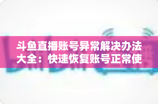 斗鱼直播账号异常解决办法大全：快速恢复账号正常使用的完整指南