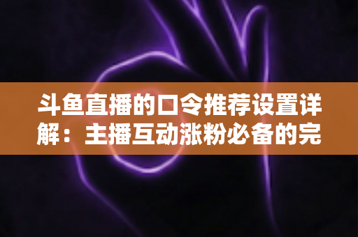 斗鱼直播的口令推荐设置详解：主播互动涨粉必备的完整实战指南