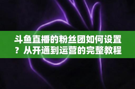 斗鱼直播的粉丝团如何设置?从开通到运营的完整教程,助你快速打造高粘性粉丝社群 斗鱼直播的粉丝团如何设置?从开通到运营的完整教程,助你快速打造高粘性粉丝社群