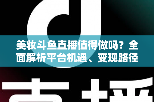 美妆斗鱼直播值得做吗?全面解析平台机遇、变现路径与运营策略,帮你做出明智选择 美妆斗鱼直播值得做吗?全面解析平台机遇、变现路径与运营策略,帮你做出明智选择