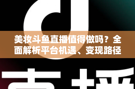 美妆斗鱼直播值得做吗?全面解析平台机遇、变现路径与运营策略,帮你做出明智选择 美妆斗鱼直播值得做吗?全面解析平台机遇、变现路径与运营策略,帮你做出明智选择