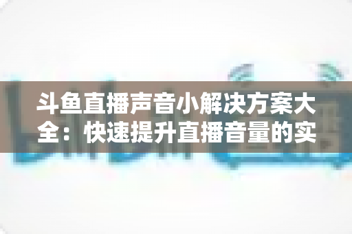 斗鱼直播声音小解决方案大全：快速提升直播音量的实用技巧指南
