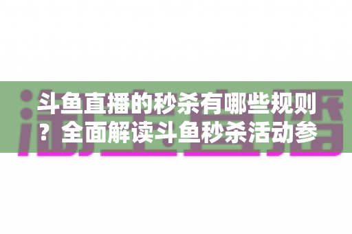 斗鱼直播的秒杀有哪些规则？全面解读斗鱼秒杀活动参与指南与避坑攻略