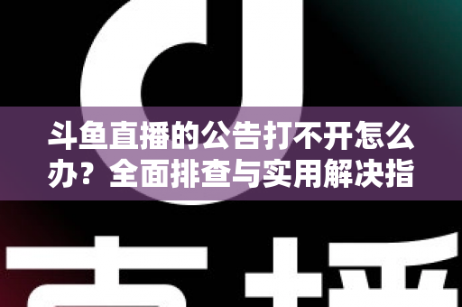 斗鱼直播的公告打不开怎么办?全面排查与实用解决指南助你快速恢复访问 斗鱼直播的公告打不开怎么办?全面排查与实用解决指南助你快速恢复访问