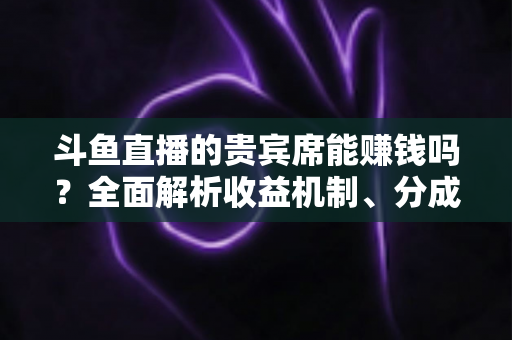 斗鱼直播的贵宾席能赚钱吗?全面解析收益机制、分成规则与防骗攻略 斗鱼直播的贵宾席能赚钱吗?全面解析收益机制、分成规则与防骗攻略