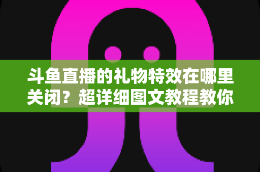 斗鱼直播的礼物特效在哪里关闭?超详细图文教程教你一键屏蔽炫目特效,还你清爽流畅的观播体验 斗鱼直播的礼物特效在哪里关闭?超详细图文教程教你一键屏蔽炫目特效,还你清爽流畅的观播体验
