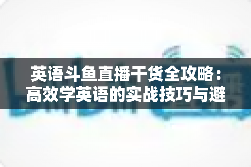 英语斗鱼直播干货全攻略:高效学英语的实战技巧与避坑指南 英语斗鱼直播干货全攻略:高效学英语的实战技巧与避坑指南