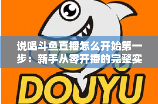 说唱斗鱼直播怎么开始第一步:新手从零开播的完整实战指南 说唱斗鱼直播怎么开始第一步:新手从零开播的完整实战指南