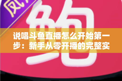 说唱斗鱼直播怎么开始第一步：新手从零开播的完整实战指南