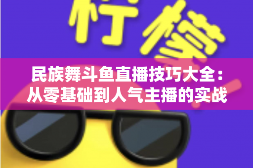 民族舞斗鱼直播技巧大全：从零基础到人气主播的实战指南