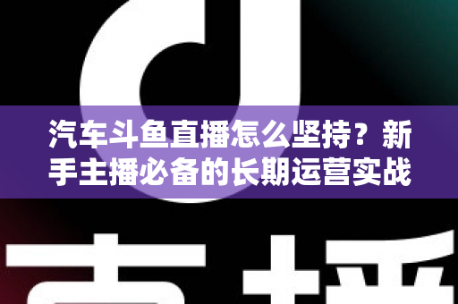 汽车斗鱼直播怎么坚持？新手主播必备的长期运营实战指南