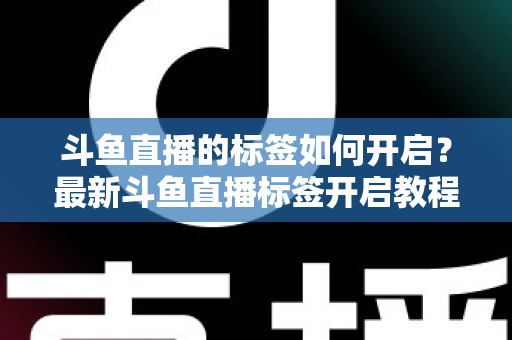 斗鱼直播的标签如何开启?最新斗鱼直播标签开启教程与设置技巧全攻略 斗鱼直播的标签如何开启?最新斗鱼直播标签开启教程与设置技巧全攻略