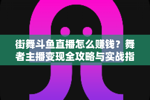 街舞斗鱼直播怎么赚钱？舞者主播变现全攻略与实战指南