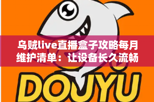 乌贼live直播盒子攻略每月维护清单：让设备长久流畅运行的实用保养指南
