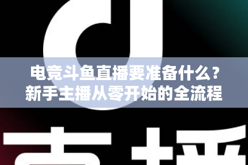电竞斗鱼直播要准备什么？新手主播从零开始的全流程实战准备指南