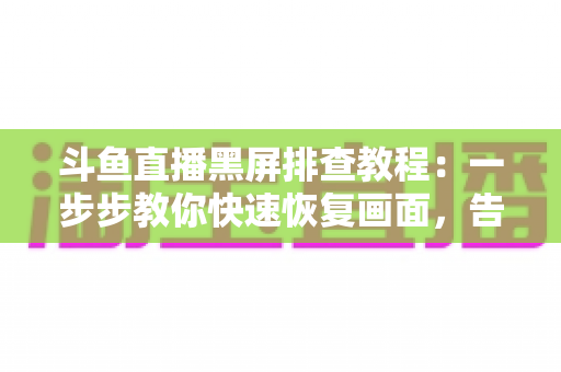 斗鱼直播黑屏排查教程：一步步教你快速恢复画面，告别观看烦恼
