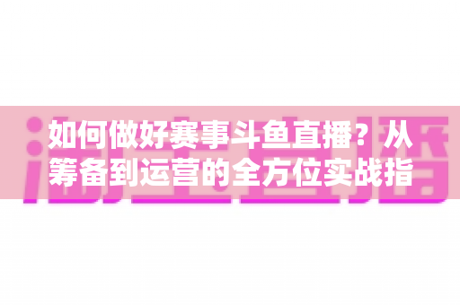 如何做好赛事斗鱼直播?从筹备到运营的全方位实战指南 如何做好赛事斗鱼直播?从筹备到运营的全方位实战指南