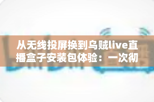 从无线投屏换到乌贼live直播盒子安装包体验:一次彻底告别卡顿投屏的大屏观影升级实录 从无线投屏换到乌贼live直播盒子安装包体验:一次彻底告别卡顿投屏的大屏观影升级实录