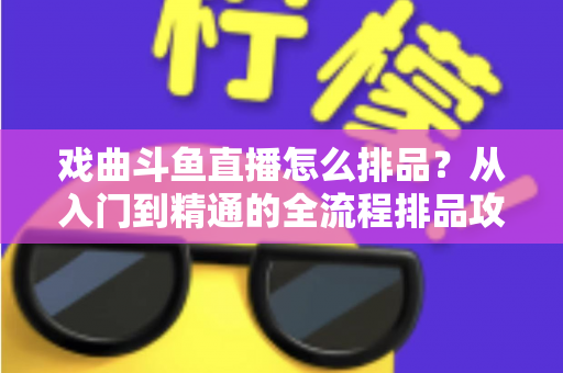 戏曲斗鱼直播怎么排品?从入门到精通的全流程排品攻略与实战秘籍 戏曲斗鱼直播怎么排品?从入门到精通的全流程排品攻略与实战秘籍