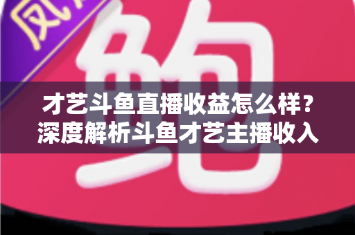 才艺斗鱼直播收益怎么样?深度解析斗鱼才艺主播收入来源、提成比例与赚钱潜力 才艺斗鱼直播收益怎么样?深度解析斗鱼才艺主播收入来源、提成比例与赚钱潜力