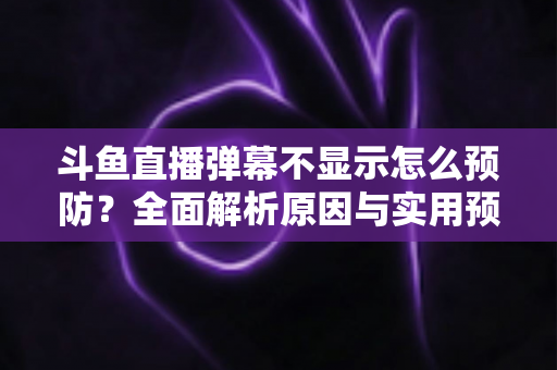斗鱼直播弹幕不显示怎么预防?全面解析原因与实用预防技巧,让你畅享互动直播体验 斗鱼直播弹幕不显示怎么预防?全面解析原因与实用预防技巧,让你畅享互动直播体验