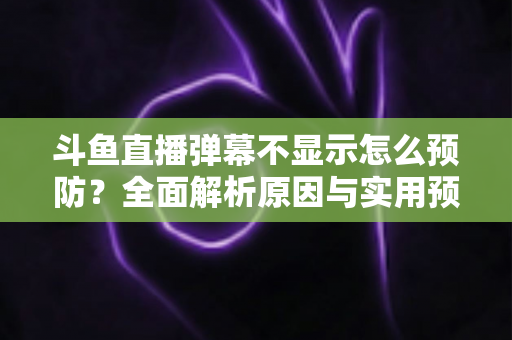 斗鱼直播弹幕不显示怎么预防?全面解析原因与实用预防技巧,让你畅享互动直播体验 斗鱼直播弹幕不显示怎么预防?全面解析原因与实用预防技巧,让你畅享互动直播体验
