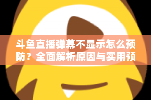 斗鱼直播弹幕不显示怎么预防?全面解析原因与实用预防技巧,让你畅享互动直播体验 斗鱼直播弹幕不显示怎么预防?全面解析原因与实用预防技巧,让你畅享互动直播体验