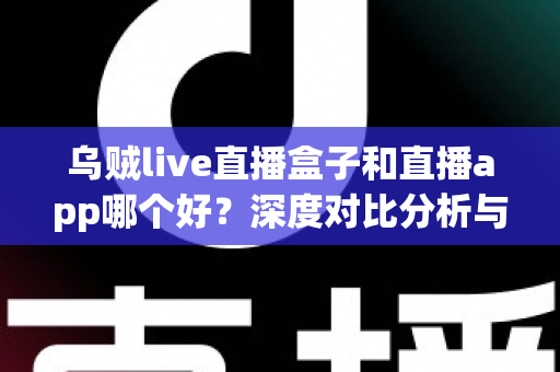 乌贼live直播盒子和直播app哪个好?深度对比分析与实用选购指南 乌贼live直播盒子和直播app哪个好?深度对比分析与实用选购指南