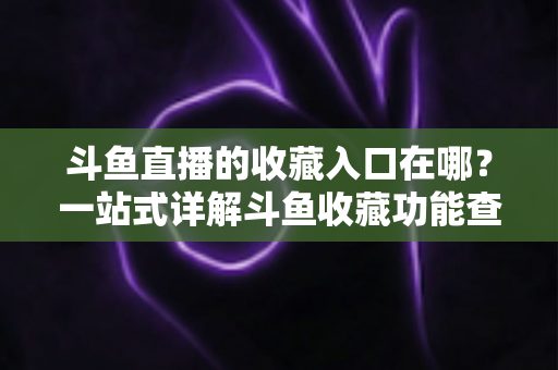 斗鱼直播的收藏入口在哪？一站式详解斗鱼收藏功能查找方法与使用技巧
