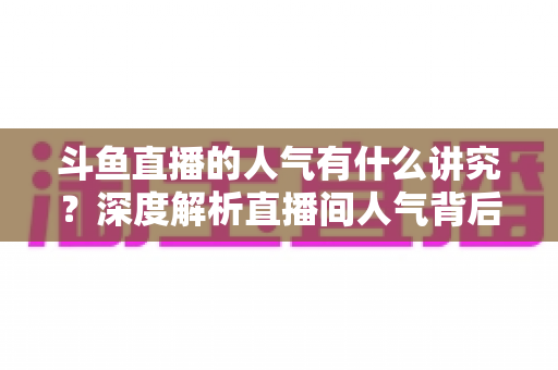 斗鱼直播的人气有什么讲究？深度解析直播间人气背后的规则与提升策略