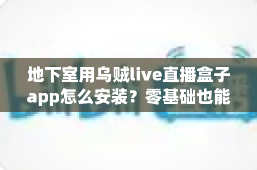 地下室用乌贼live直播盒子app怎么安装?零基础也能学会的安全安装全流程指南 地下室用乌贼live直播盒子app怎么安装?零基础也能学会的安全安装全流程指南